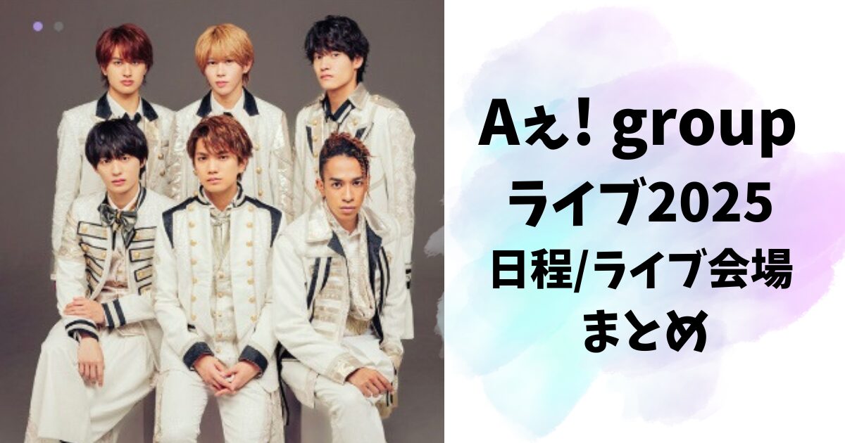 Aぇ! group ライブ2025 日程ライブ会場 まとめ