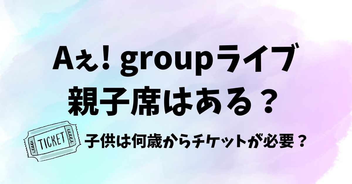 Aェgroupライブ親子席はある？子供は何歳からチケットが必要？