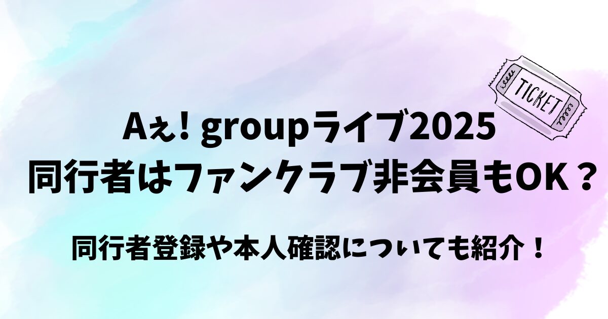 Aぇ! groupライブ2025同行者はファンクラブ非会員もOK？同行者登録や本人確認についても紹介！