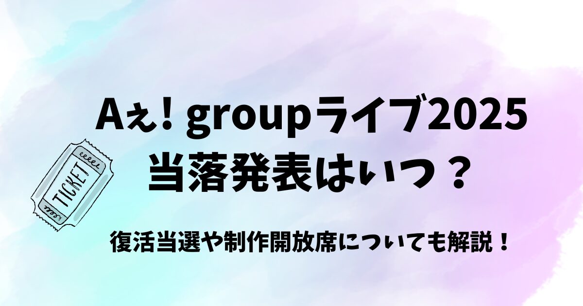 Aぇ! groupライブ2025の当落発表はいつ？復活当選はある？