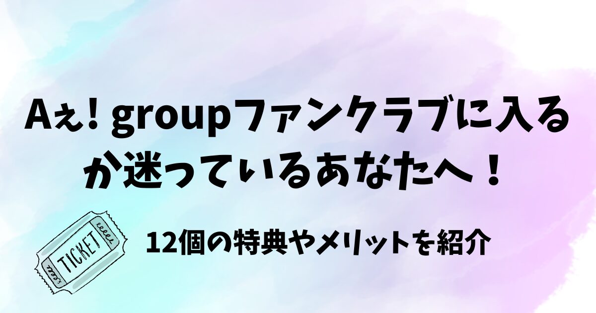 Aぇ! groupファンクラブに入るか迷うあなたへ！12個の特典やメリットを紹介