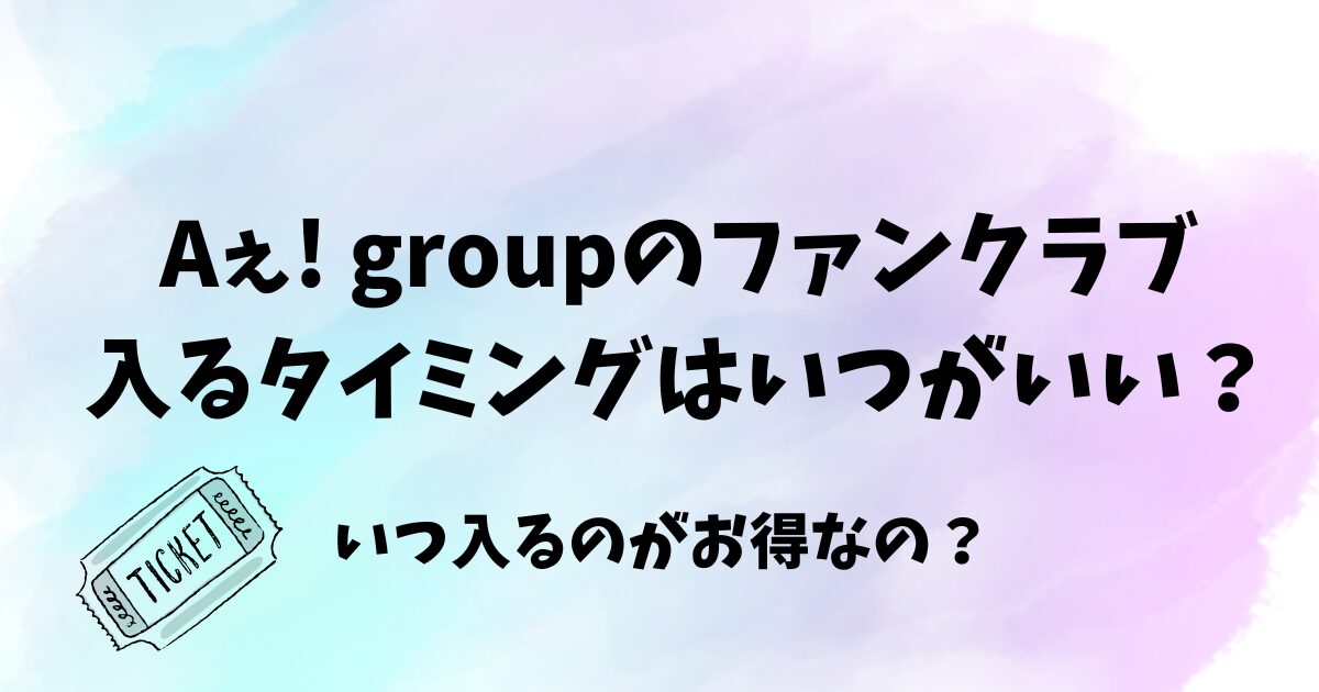 Aぇ! groupのファンクラブに入るタイミングはいつがいい？いつ入るのがお得？