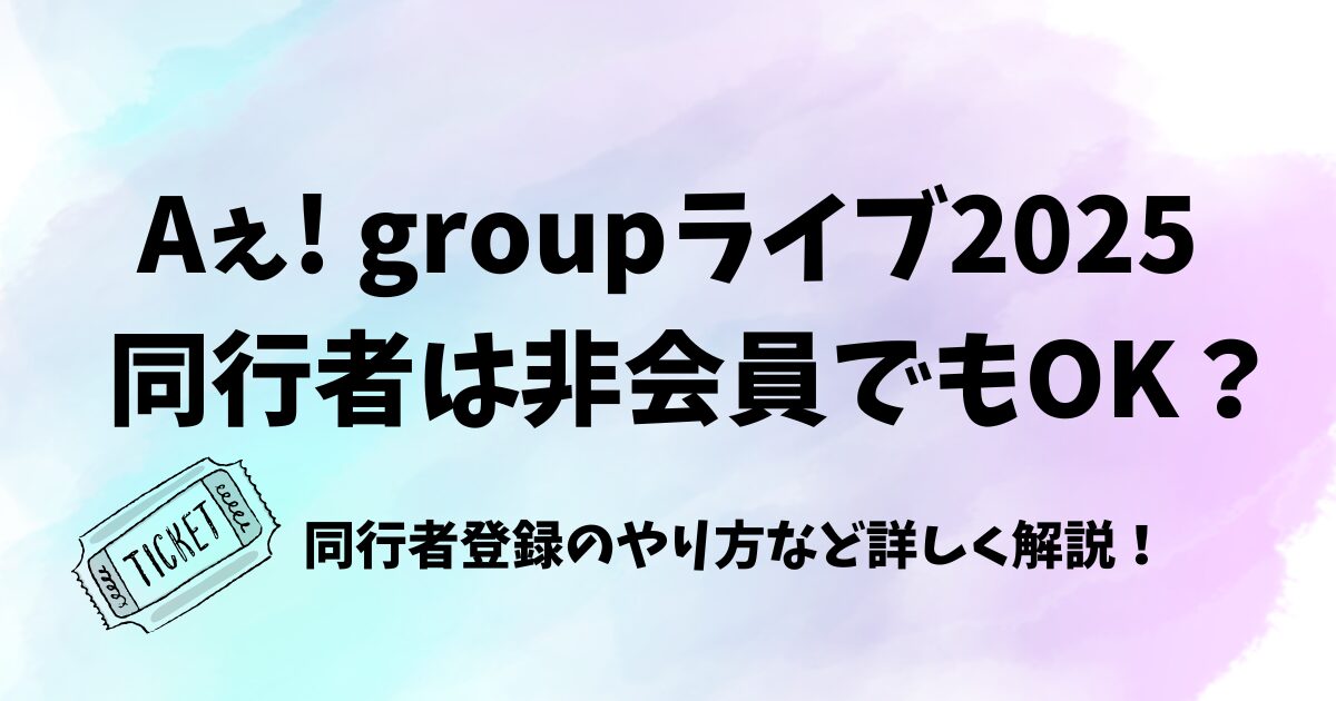 Aぇ! groupライブ2025同行者はファンクラブ非会員もOK？同行者登録について解説！