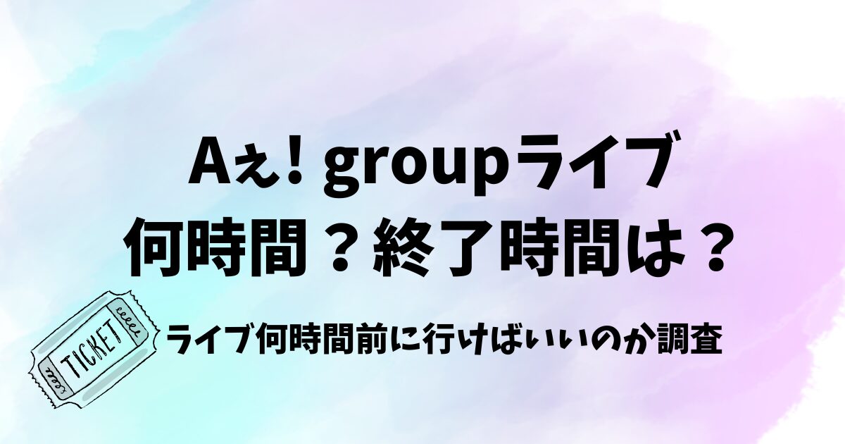 Aぇ! groupライブは何時間？終了時間や何時間前に行けばいいのか調査