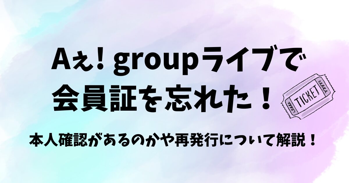 Aぇ! groupライブで会員証を忘れた場合どうする？本人確認があるのかや再発行について