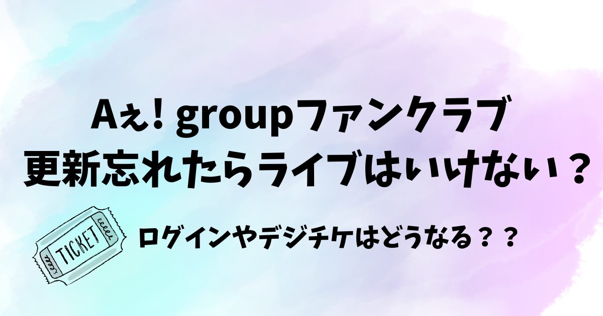 Aぇ! groupファンクラブ更新忘れたらライブはいけない？ログインできない？