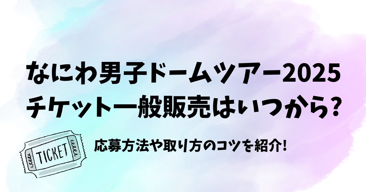 なにわ男子ドームツアー2025チケット一般販売はいつから？応募方法や取り方のコツを紹介!　