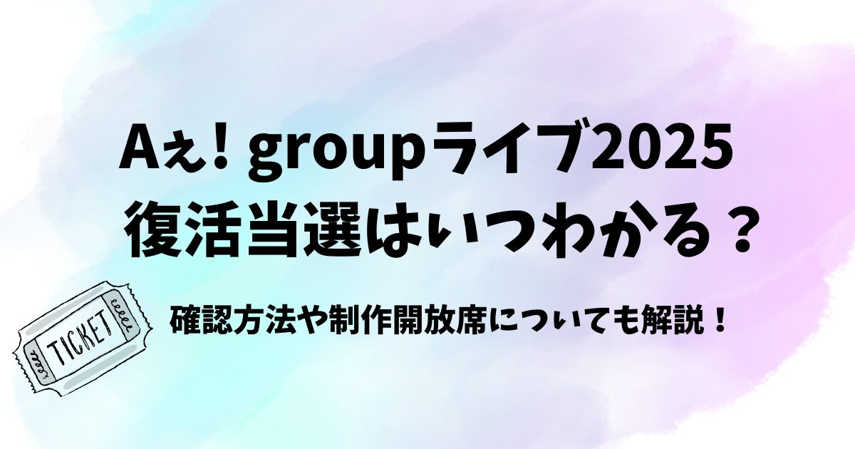 Aぇ! groupライブ2025復活当選はいつわかる？確認方法や制作開放席についても