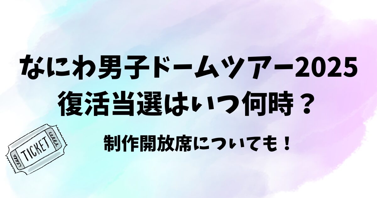 なにわ男子ドームツアー2025復活当選はいつ何時？制作開放席についても