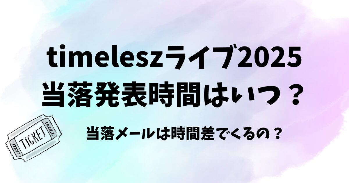 timeleszライブ2025当落発表時間はいつ？当落メールは時間差で来る？　