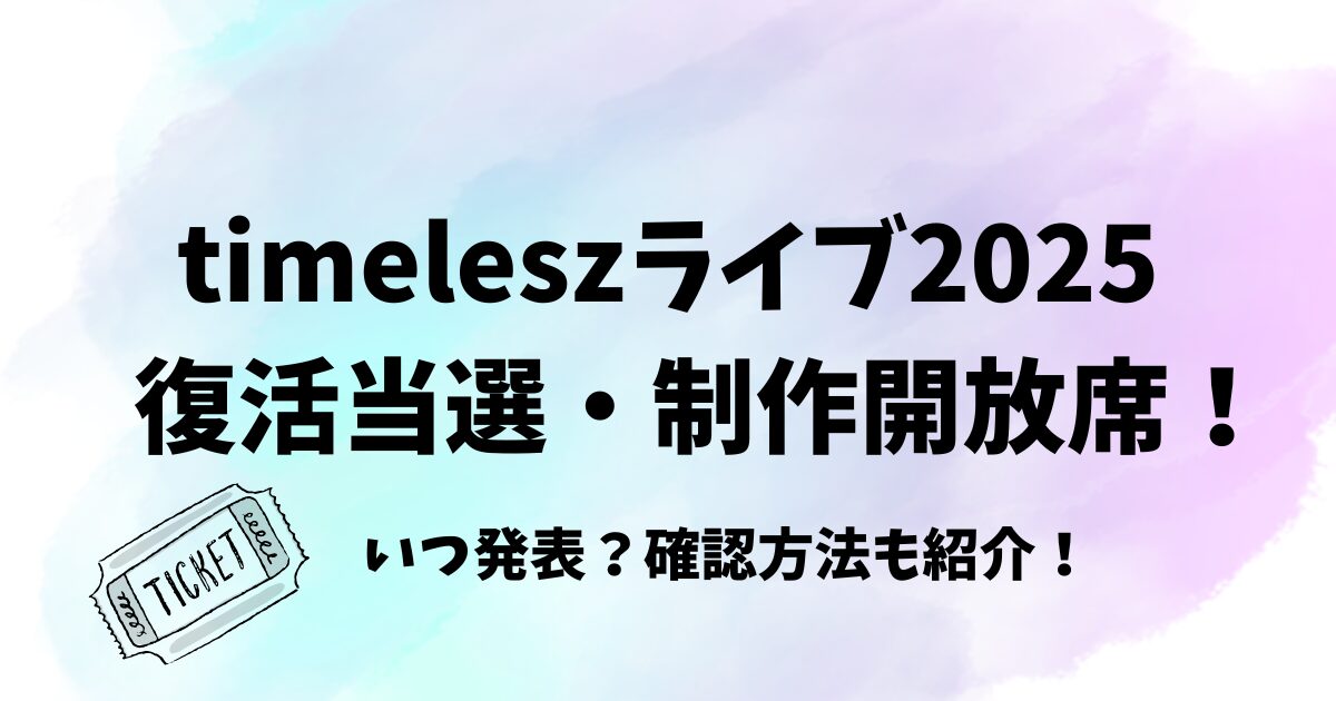 timeleszライブ2025の復活当選、制作開放席の案内はいつ？確認方法についても！