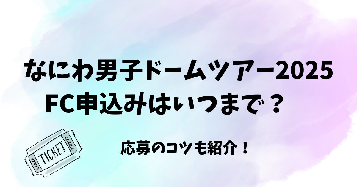 なにわ男子ドームツアー2025FC申し込みはいつまで？応募のコツも紹介！　