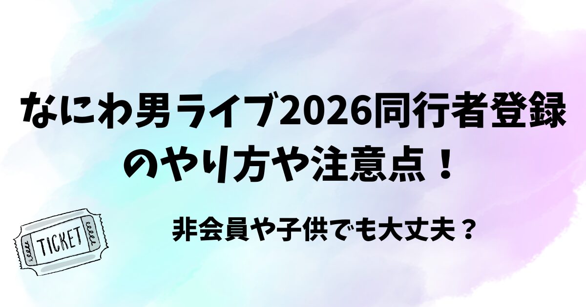 なにわ男ライブ2026同行者登録のやり方や注意点！非会員や子供でも大丈夫？