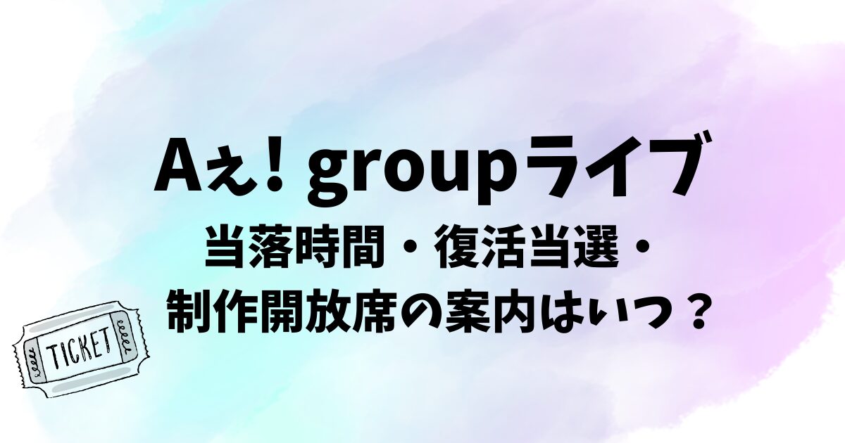 Aぇ! groupライブ2026の当落時間・復活当選・制作開放席の案内はいつ？