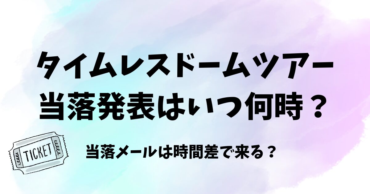 タイムレスドームツアー当落発表はいつ何時？当落メールは時間差で来る？　